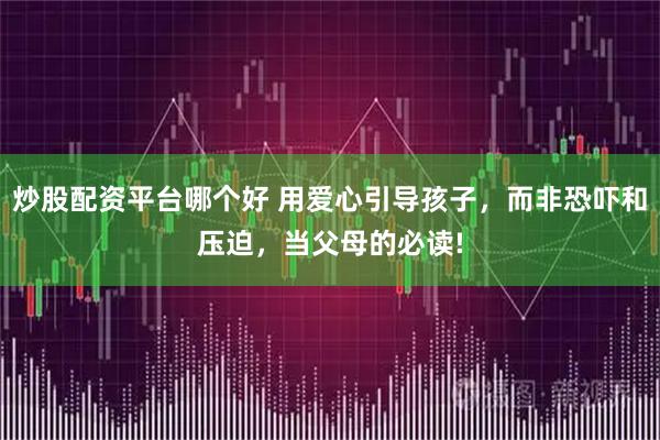 炒股配资平台哪个好 用爱心引导孩子，而非恐吓和压迫，当父母的必读!