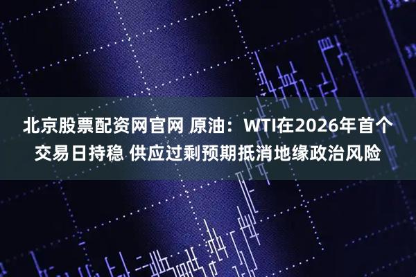 北京股票配资网官网 原油：WTI在2026年首个交易日持稳 供应过剩预期抵消地缘政治风险