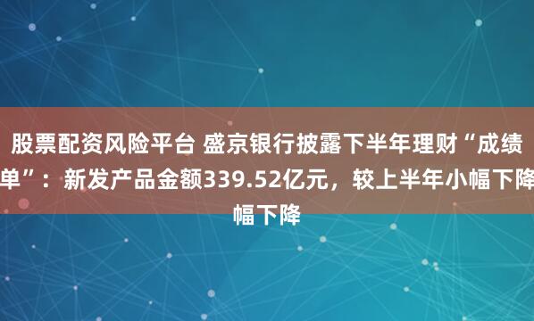 股票配资风险平台 盛京银行披露下半年理财“成绩单”：新发产品金额339.52亿元，较上半年小幅下降