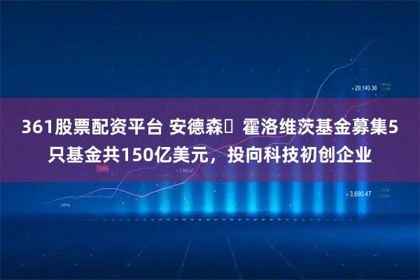 361股票配资平台 安德森・霍洛维茨基金募集5只基金共150亿美元，投向科技初创企业