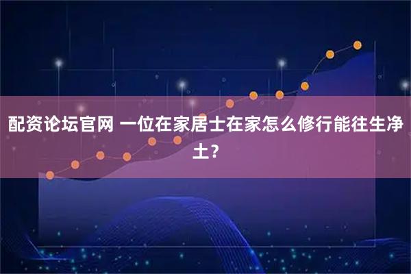 配资论坛官网 一位在家居士在家怎么修行能往生净土？
