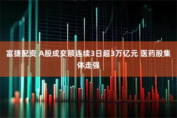 富捷配资 A股成交额连续3日超3万亿元 医药股集体走强