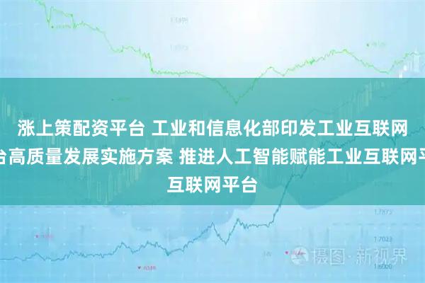 涨上策配资平台 工业和信息化部印发工业互联网平台高质量发展实施方案 推进人工智能赋能工业互联网平台