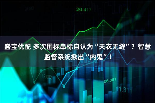 盛宝优配 多次围标串标自认为“天衣无缝”?智慧监督系统揪出“内鬼”!