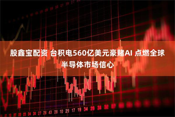 股鑫宝配资 台积电560亿美元豪赌AI 点燃全球半导体市场信心
