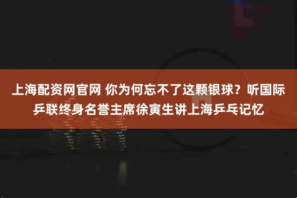 上海配资网官网 你为何忘不了这颗银球？听国际乒联终身名誉主席徐寅生讲上海乒乓记忆