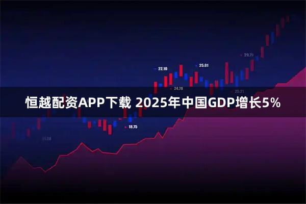 恒越配资APP下载 2025年中国GDP增长5%