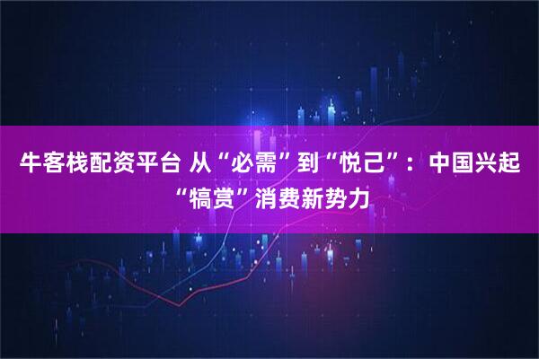 牛客栈配资平台 从“必需”到“悦己”：中国兴起“犒赏”消费新势力