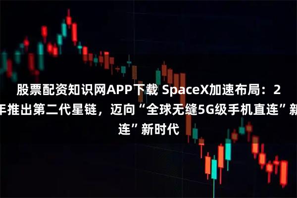 股票配资知识网APP下载 SpaceX加速布局：2027年推出第二代星链，迈向“全球无缝5G级手机直连”新时代