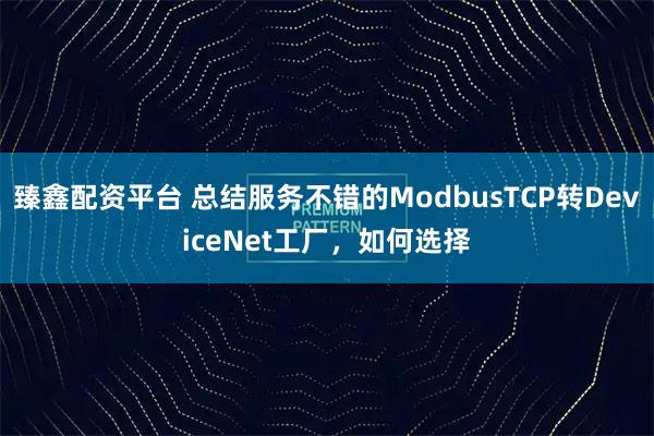 臻鑫配资平台 总结服务不错的ModbusTCP转DeviceNet工厂，如何选择