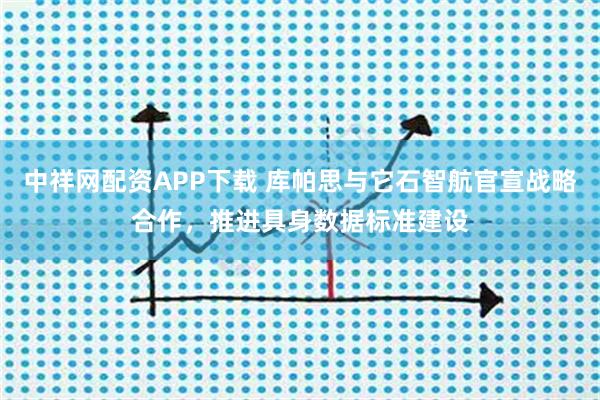 中祥网配资APP下载 库帕思与它石智航官宣战略合作，推进具身数据标准建设