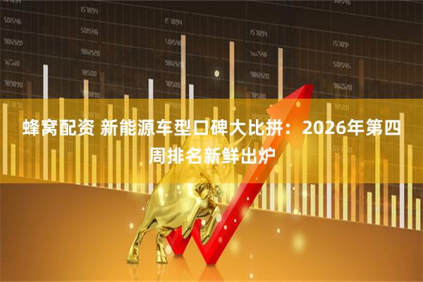 蜂窝配资 新能源车型口碑大比拼：2026年第四周排名新鲜出炉
