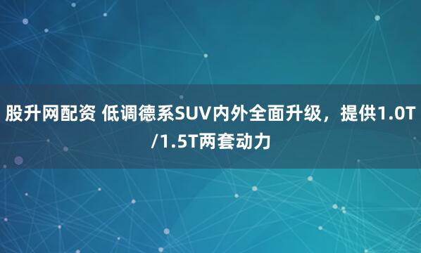 股升网配资 低调德系SUV内外全面升级，提供1.0T/1.5T两套动力