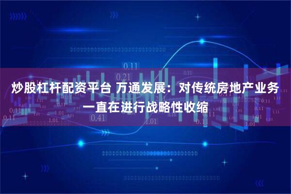 炒股杠杆配资平台 万通发展：对传统房地产业务一直在进行战略性收缩