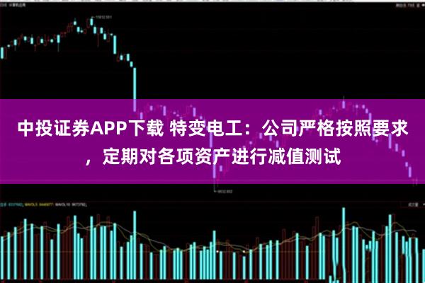 中投证券APP下载 特变电工：公司严格按照要求，定期对各项资产进行减值测试