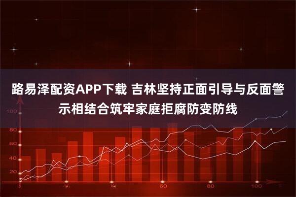 路易泽配资APP下载 吉林坚持正面引导与反面警示相结合筑牢家庭拒腐防变防线