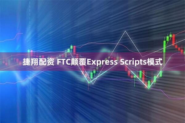 捷翔配资 FTC颠覆Express Scripts模式