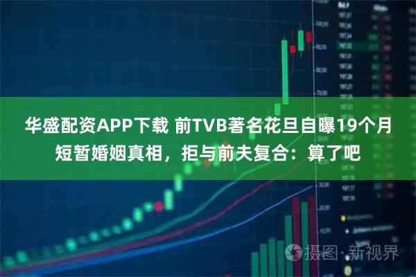 华盛配资APP下载 前TVB著名花旦自曝19个月短暂婚姻真相，拒与前夫复合：算了吧