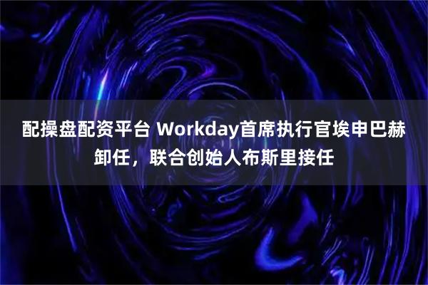 配操盘配资平台 Workday首席执行官埃申巴赫卸任，联合创始人布斯里接任