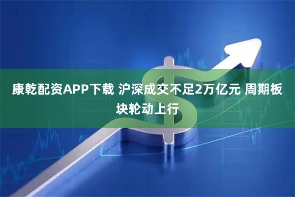 康乾配资APP下载 沪深成交不足2万亿元 周期板块轮动上行