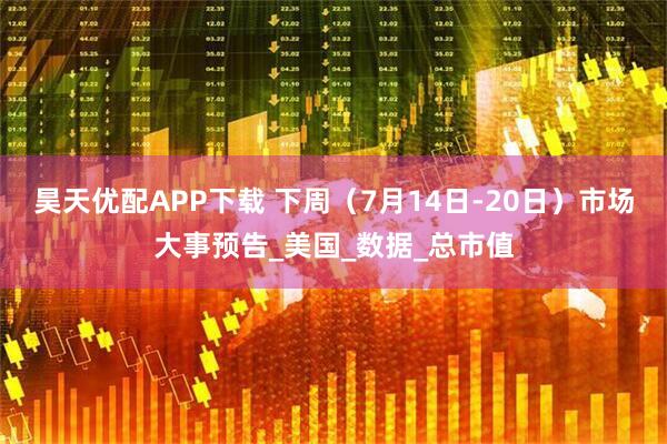 昊天优配APP下载 下周（7月14日-20日）市场大事预告_美国_数据_总市值
