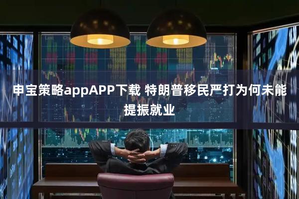 申宝策略appAPP下载 特朗普移民严打为何未能提振就业