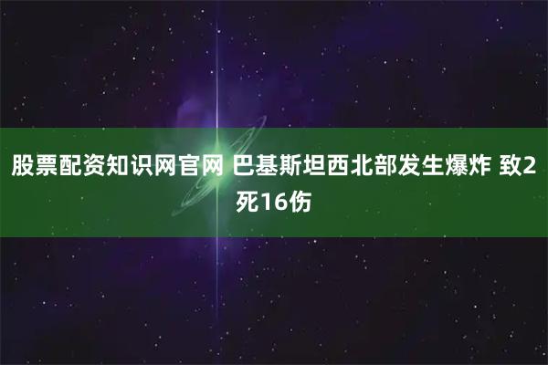 股票配资知识网官网 巴基斯坦西北部发生爆炸 致2死16伤