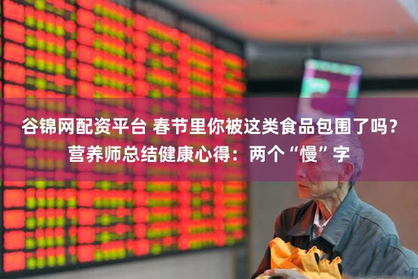 谷锦网配资平台 春节里你被这类食品包围了吗？营养师总结健康心得：两个“慢”字