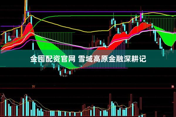 金囤配资官网 雪域高原金融深耕记