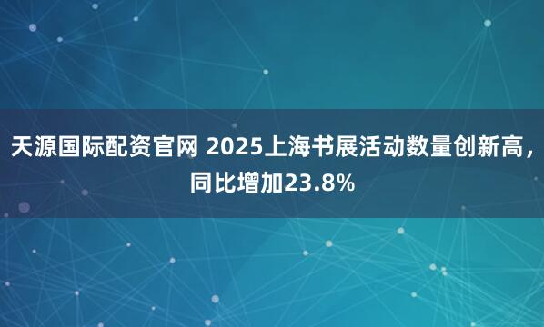 天源国际配资官网 2025上海书展活动数量创新高，同比增加23.8%