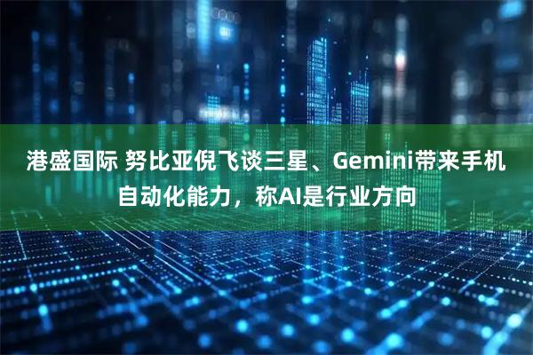 港盛国际 努比亚倪飞谈三星、Gemini带来手机自动化能力，称AI是行业方向