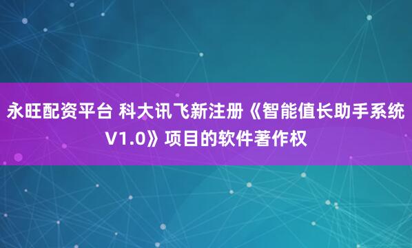 永旺配资平台 科大讯飞新注册《智能值长助手系统V1.0》项目的软件著作权
