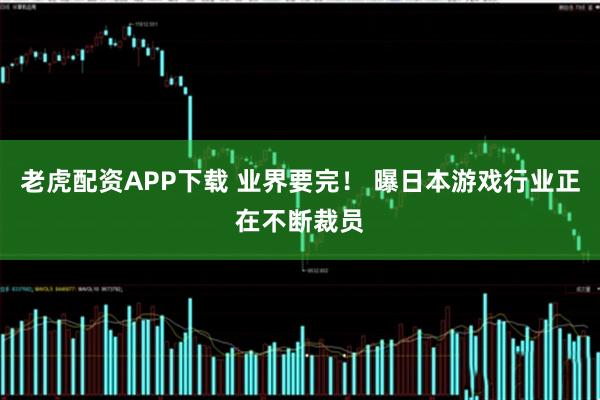 老虎配资APP下载 业界要完! 曝日本游戏行业正在不断裁员