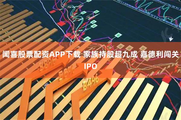 闻喜股票配资APP下载 家族持股超九成 嘉德利闯关IPO
