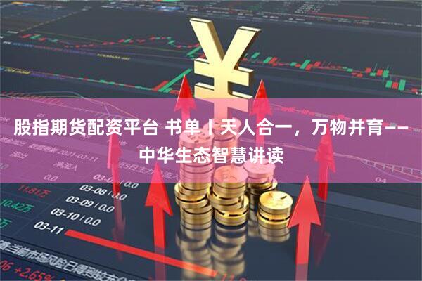 股指期货配资平台 书单丨天人合一，万物并育——中华生态智慧讲读