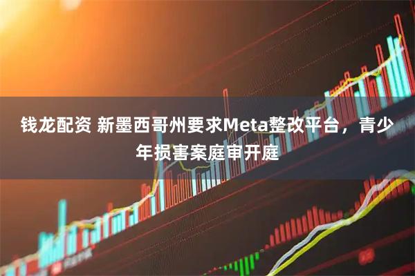 钱龙配资 新墨西哥州要求Meta整改平台，青少年损害案庭审开庭