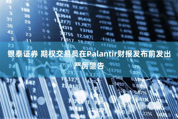 银泰证券 期权交易员在Palantir财报发布前发出严厉警告