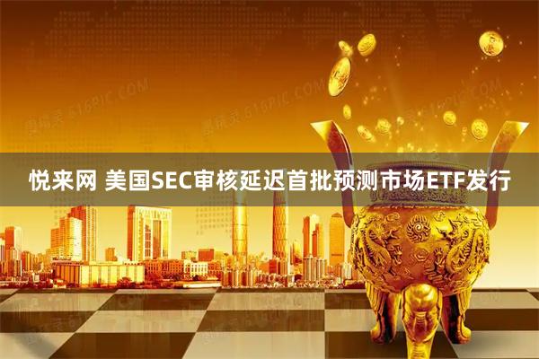 悦来网 美国SEC审核延迟首批预测市场ETF发行