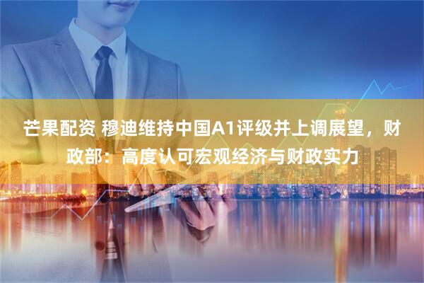 芒果配资 穆迪维持中国A1评级并上调展望，财政部：高度认可宏观经济与财政实力