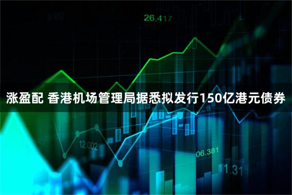 涨盈配 香港机场管理局据悉拟发行150亿港元债券