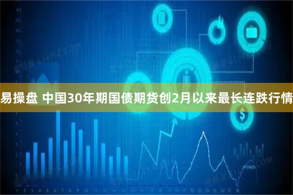 易操盘 中国30年期国债期货创2月以来最长连跌行情